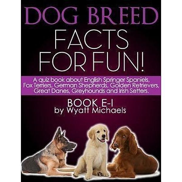 Dog Breed Facts for Fun! Book E-I / Life Changer Press, Wyatt Michaels