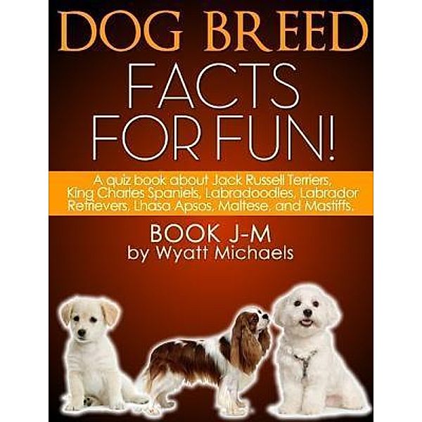 Dog Breed Facts for Fun! Book J-M / Life Changer Press, Wyatt Michaels