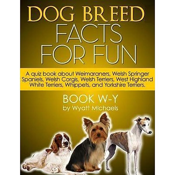 Dog Breed Facts for Fun! Book W-Y / Life Changer Press, Wyatt Michaels