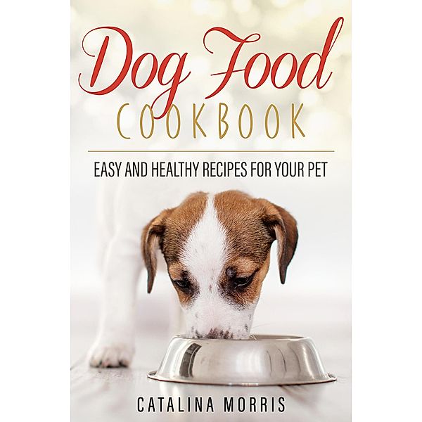 Dog Food Cookbook: Easy and Healthy Recipes for Your Pet, Catalina Morris