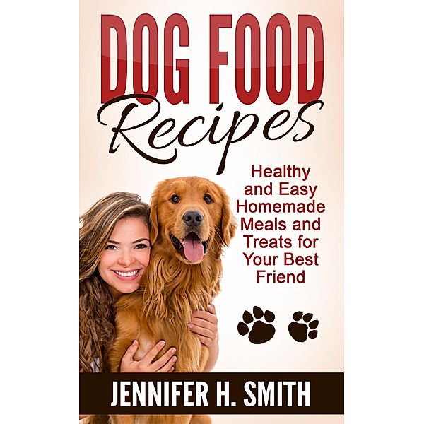Dog Food Recipes: Healthy and Easy Homemade Meals and Treats for Your Best Friend, Jennifer H. Smith