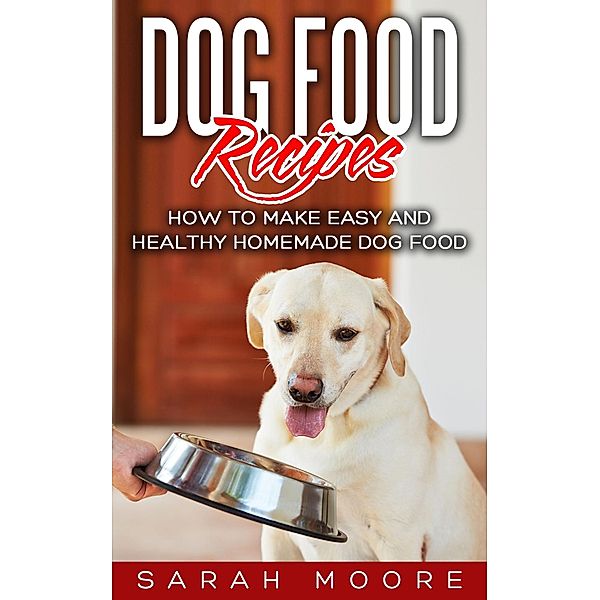 Dog Food Recipes: How to Make Easy and Healthy Homemade Dog Food, Sarah Moore