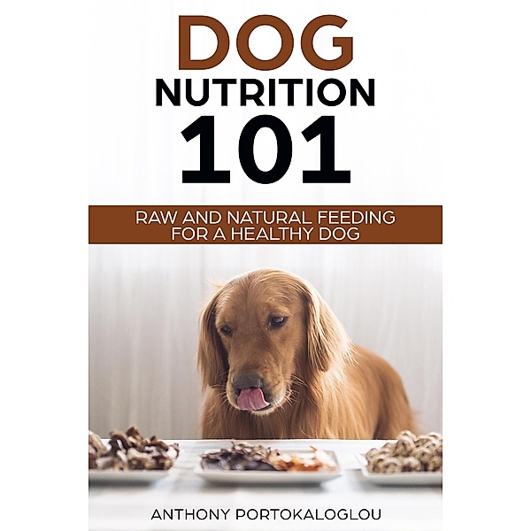 Dog Nutrition 101 Raw and Natural Feeding for a Healthy Dog, Anthony Portokaloglou