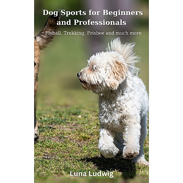 Dog Sports for Beginners and Professionals Flyball, Trekking, Frisbee and much more, Luna Ludwig