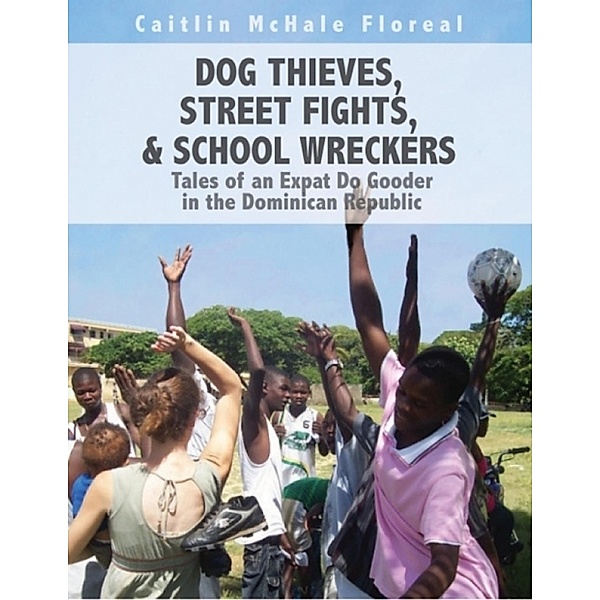 Dog Thieves, Street Fights, & School Wreckers: Tales of an Expat Do Gooder In the Dominican Republic, Caitlin McHale Floreal
