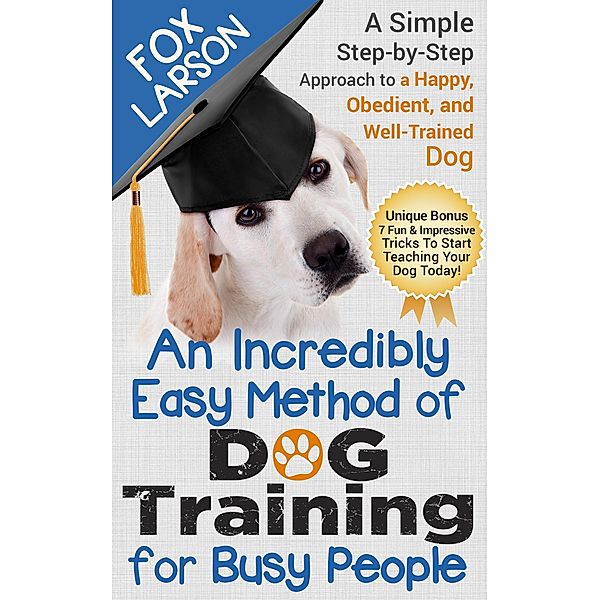 Dog Training: An Incredibly Easy Method of Dog Training for Busy People: A Simple Step-by-Step Approach to a Happy, Obedient, and Well-Trained Dog, Fox Larson