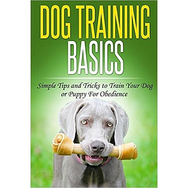 Dog Training: Dog Training Basics: Simple Tips and Tricks to Train Your Dog or Puppy for Obedience (Dog Training Tips, Tricks & Methods) / Dog Training Tips, Tricks & Methods, Joyce Connor