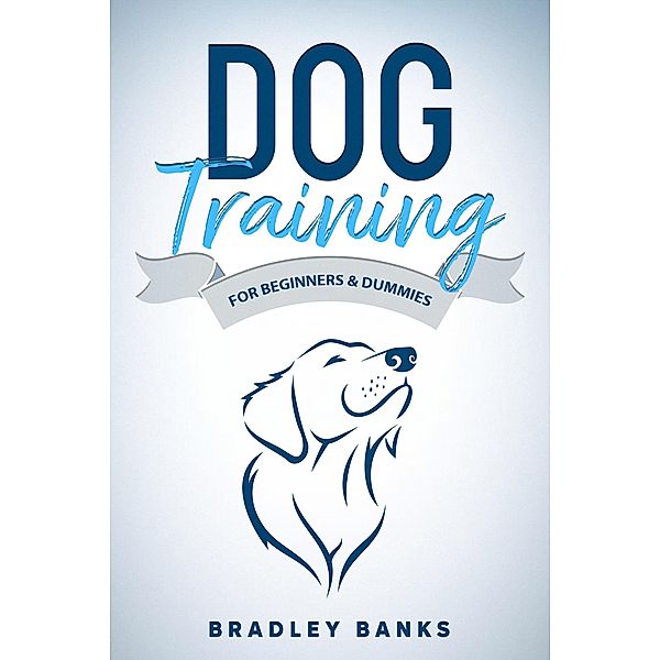 Dog Training for Beginners & Dummies: Raise Your Pet with Confidence, Bradley Banks