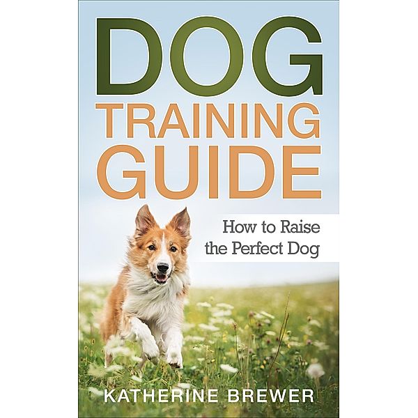 Dog Training Guide: How to Raise the Perfect Dog, Katherine Brewer