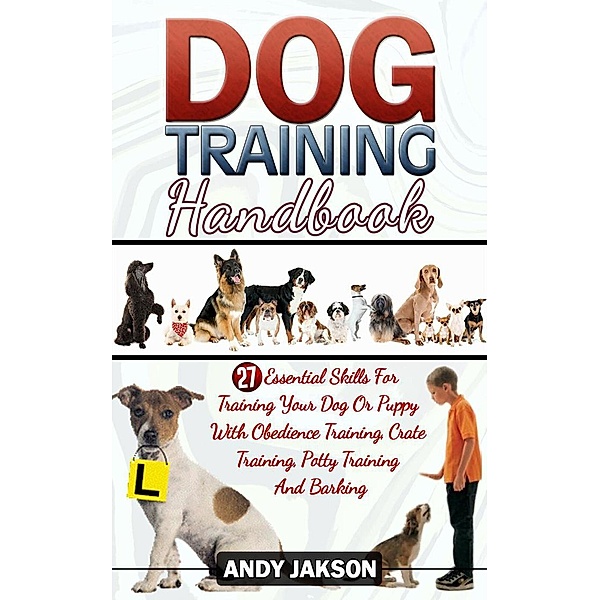 Dog Training Handbook: 27 Essential Skills For Training Your Dog Or Puppy With Obedience Training, Crate Training, Potty Training And Barking, Andy Jakson