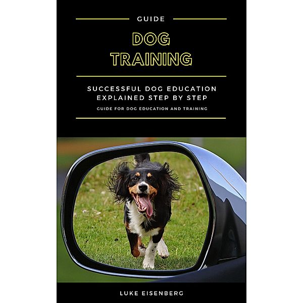 Dog Training: Successful Dog Education Explained Step By Step (Guide For Dog Education And Training), Luke Eisenberg
