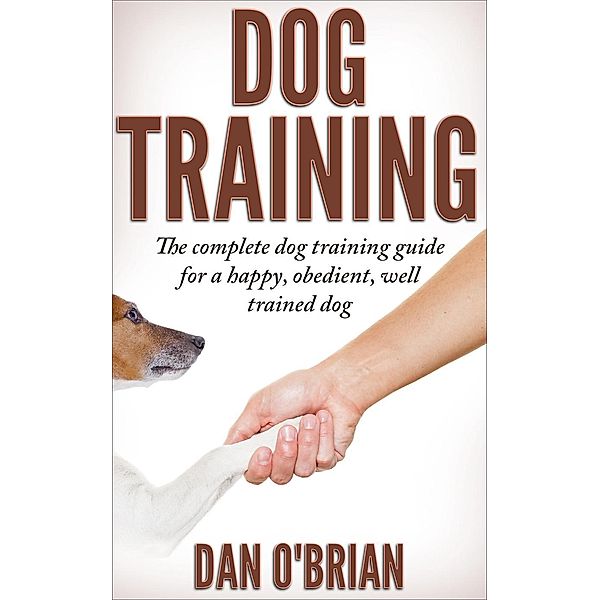 Dog Training: The Complete Dog Training Guide For A Happy, Obedient, Well Trained Dog, Dan O'Brian