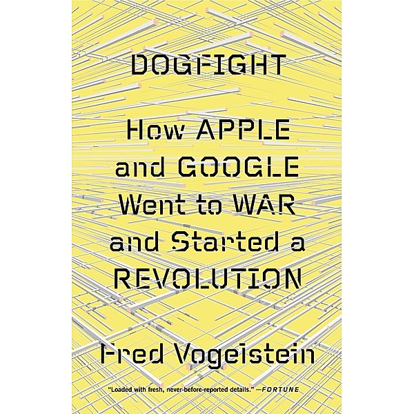 Dogfight: How Apple and Google Went to War and Started a Revolution, Fred Vogelstein