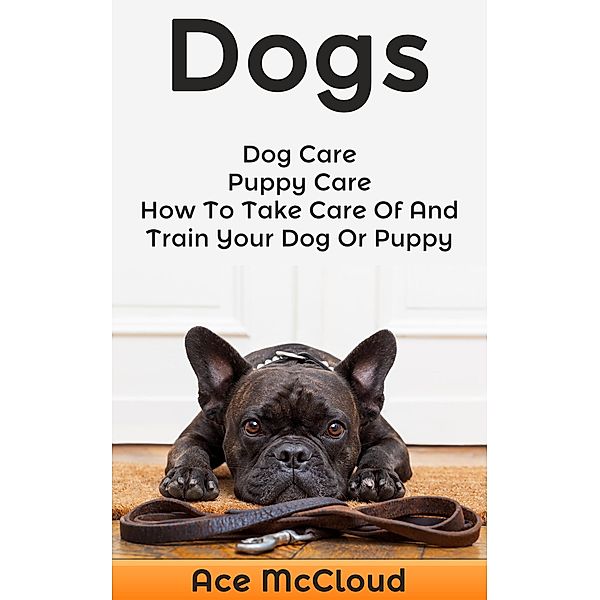 Dogs: Dog Care: Puppy Care: How To Take Care Of And Train Your Dog Or Puppy, Ace Mccloud