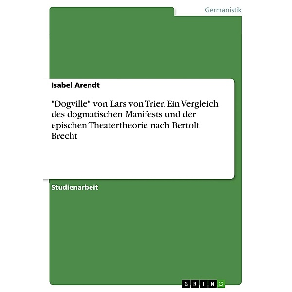 Dogville von Lars von Trier. Ein Vergleich des dogmatischen Manifests und der epischen Theatertheorie nach Bertolt Brecht, Isabel Arendt
