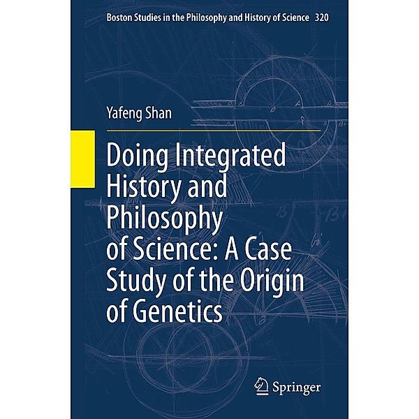 Doing Integrated History and Philosophy of Science: A Case Study of the Origin of Genetics / Boston Studies in the Philosophy and History of Science Bd.320, Yafeng Shan