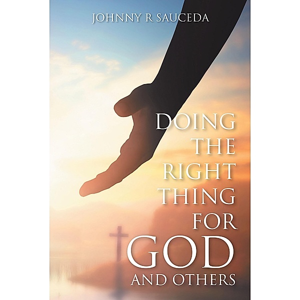 Doing the Right Thing for God and Others, Johnny R Sauceda