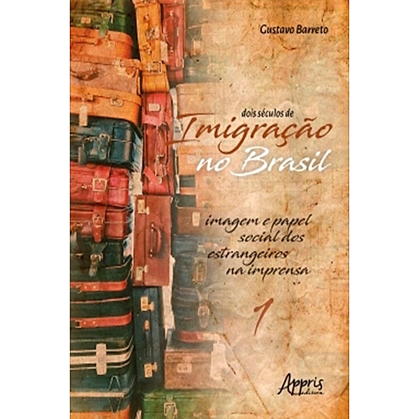 Dois Séculos de Imigração no Brasil: Imagem e Papel Social dos Estrangeiros na Imprensa (Volume 1), Gustavo Barreto