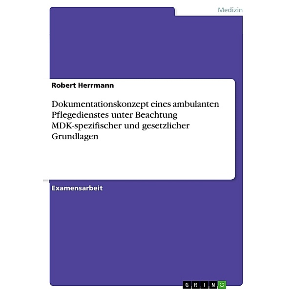 Dokumentationskonzept eines ambulanten Pflegedienstes unter Beachtung MDK-spezifischer und gesetzlicher Grundlagen, Robert Herrmann