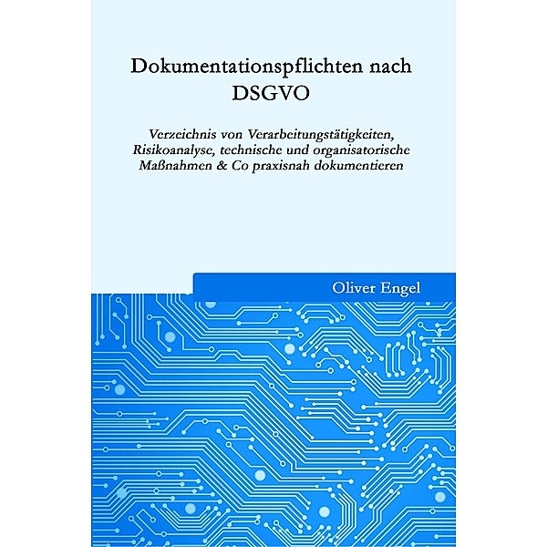 Dokumentationspflichten nach DSGVO: Verzeichnis von Verarbeitungstätigkeiten, Risikoanalyse, technische und organisatorische Massnahmen & Co praxisnah in 2020 dokumentieren, Oliver Engel