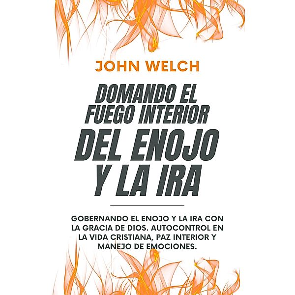 Domando El Fuego Del Enojo Y La Ira: Gobernando el enojo y la ira con la Gracia de Dios. Autocontrol en la Vida Cristiana, paz Interior y manejo de Emociones., Javi Martínez