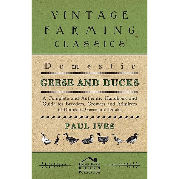 Domestic Geese And Ducks - A Complete And Authentic Handbook And Guide For Breeders, Growers And Admirers Of Domestic Geese And Ducks, Paul Ives