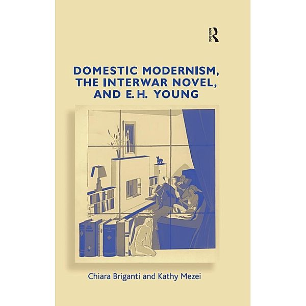 Domestic Modernism, the Interwar Novel, and E.H. Young, Chiara Briganti, Kathy Mezei