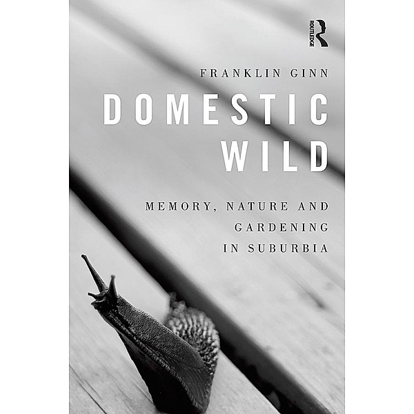 Domestic Wild: Memory, Nature and Gardening in Suburbia, Franklin Ginn