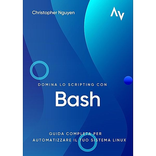 Domina lo Scripting con Bash: Guida Completa per Automatizzare il Tuo Sistema Linux, Christopher Nguyen