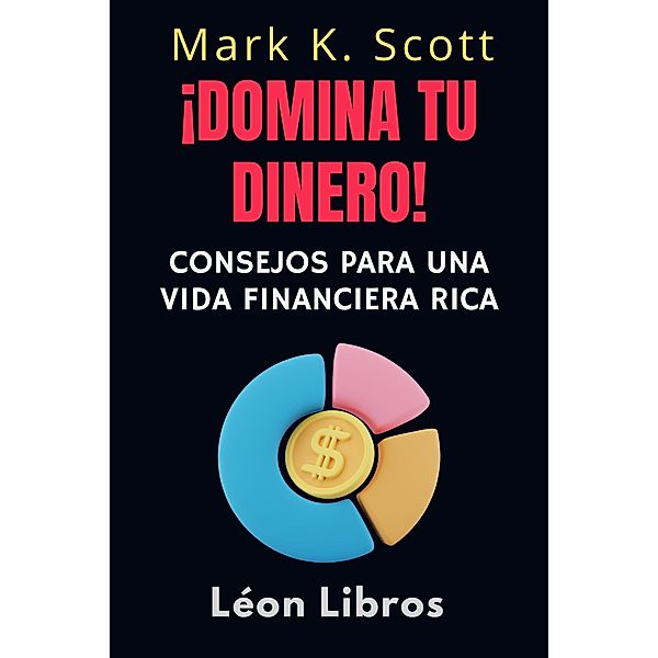 ¡Domina Tu Dinero! (Colección Libertad Financiera, #4) / Colección Libertad Financiera, León Libros, Mark K. Scott