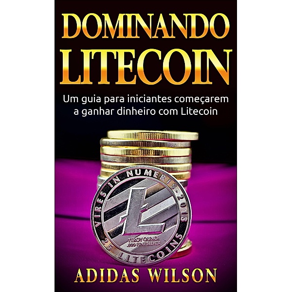 Dominando Litecoin: Um guia para iniciantes comecarem a ganhar dinheiro com Litecoin, Adidas Wilson
