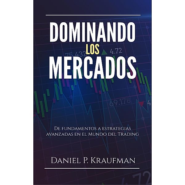 Dominando los mercados, de fundamentos a estrategias avanzadas en el Mundo del Trading, Daniel P. Kraufman