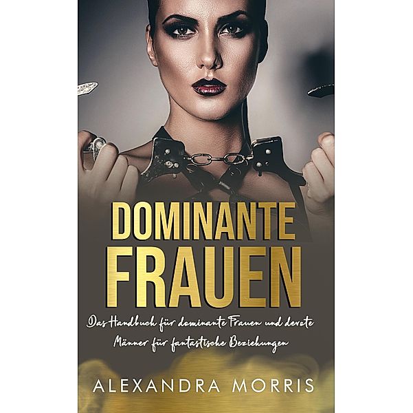 Dominante Frauen: Das Handbuch für dominante Frauen und devote Männer für fantastische Beziehungen (Glückliche Femdom-Beziehungen, #1) / Glückliche Femdom-Beziehungen, Alexandra Morris