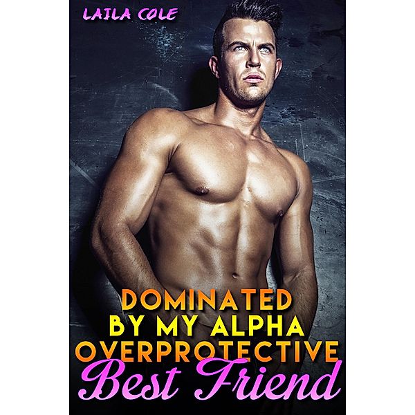Dominated By My Alpha, Overprotective Best Friend - Book 2 / Dominated By My Alpha, Overprotective Best Friend, Laila Cole