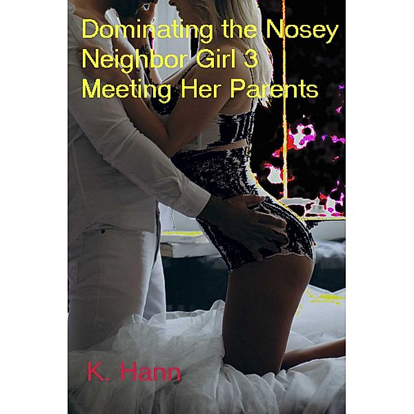 Dominating the Nosey Neighbor Girl 3; Meeting Her Parents / The Nosey Neighbor Girl, K. Hann