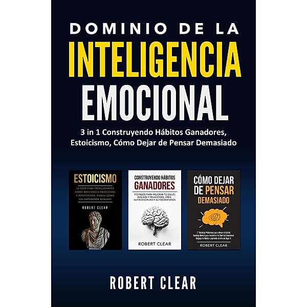 Dominio de la Inteligencia Emocional:3 in 1 Construyendo Hábitos Ganadores, Estoicismo, Cómo Dejar de Pensar Demasiado (psicologica, #7) / psicologica, Robert Clear