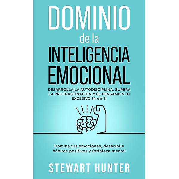 Dominio de la Inteligencia Emocional: Desarrolla la Autodisciplina, Supera la Procrastinación y el Pensamiento Excesivo: Domina tus emociones, desarrolla hábitos positivos y fortaleza mental, Stewart Hunter