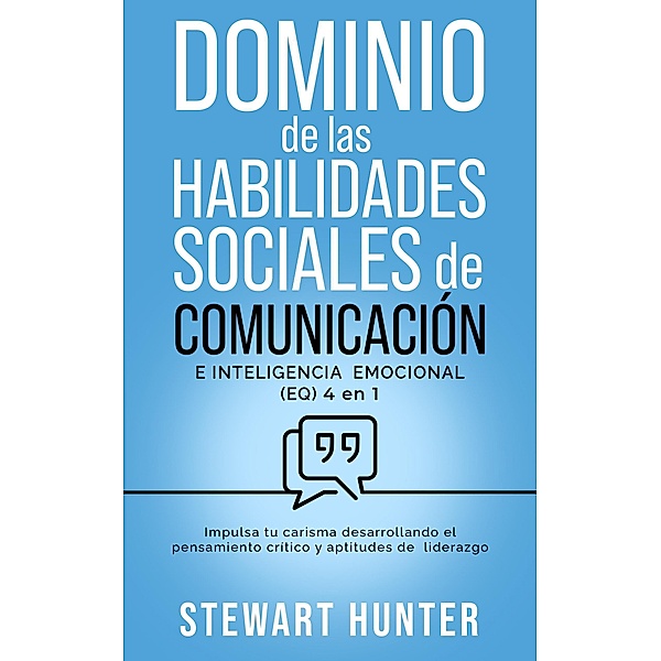 Dominio de las Habilidades Sociales de Comunicación e Inteligencia Emocional (EQ): Impulsa tu carisma desarrollando el pensamiento crítico y aptitudes de liderazgo, Stewart Hunter