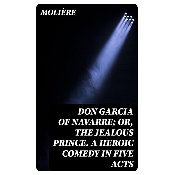 Don Garcia of Navarre; Or, the Jealous Prince. A Heroic Comedy in Five Acts, Molière