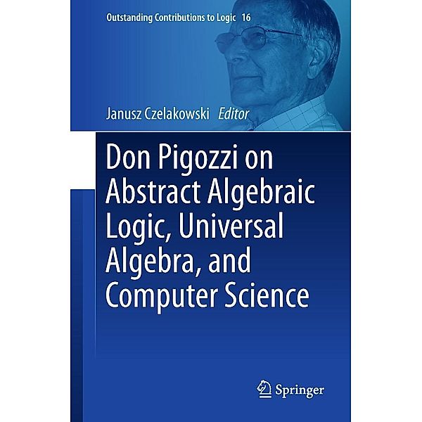 Don Pigozzi on Abstract Algebraic Logic, Universal Algebra, and Computer Science / Outstanding Contributions to Logic Bd.16