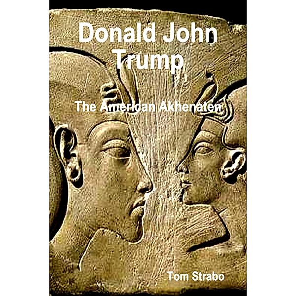 Donald John Trump: The American Akhenaten (The Trump Series, #4) / The Trump Series, Tom Strabo