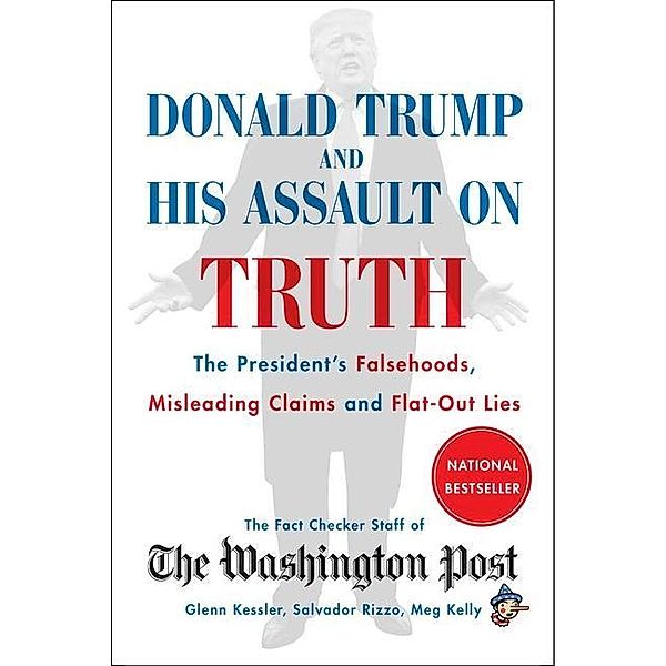 Donald Trump and His Assault on Truth: The President's Falsehoods, Misleading Claims and Flat-Out Lies, The Washington Post Fact Checker Staff