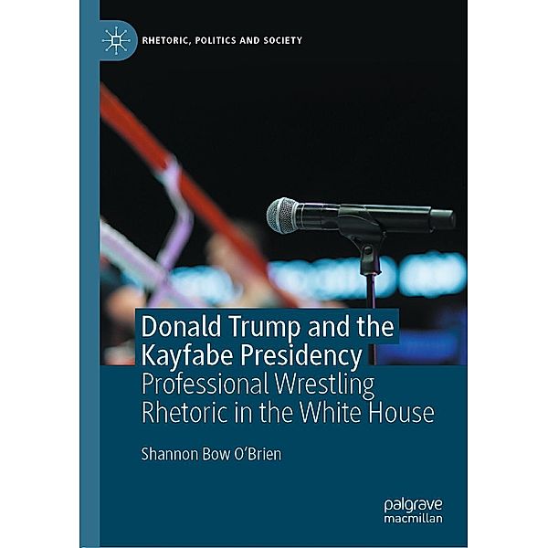 Donald Trump and the Kayfabe Presidency / Rhetoric, Politics and Society, Shannon Bow O'Brien