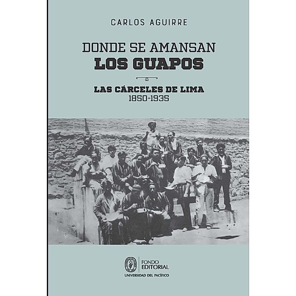 Donde se amansan los guapos: las cárceles de Lima, 1850-1935, Carlos Aguirre