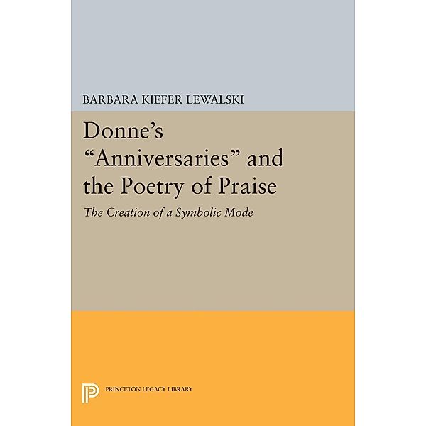 Donne's Anniversaries and the Poetry of Praise / Princeton Legacy Library Bd.1508, Barbara Kiefer Lewalski