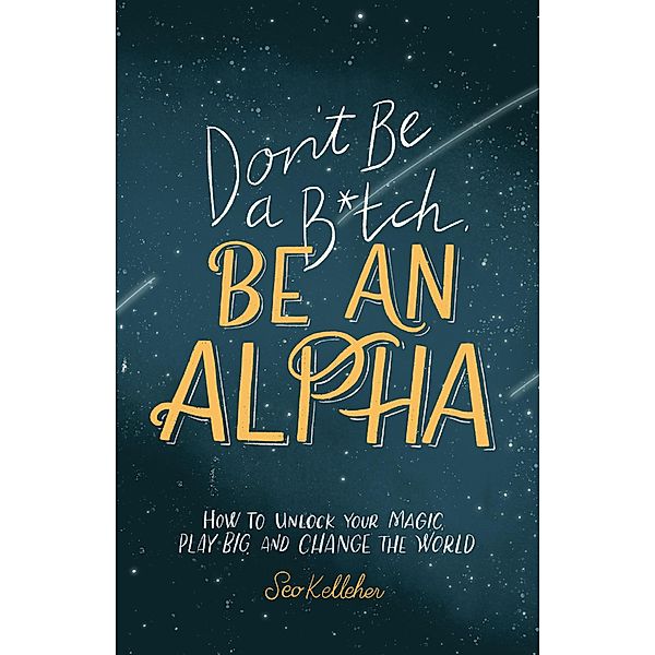 Don't Be a B*tch, Be an Alpha: How to Unlock Your Magic, Play Big, and Change the World, Seo Kelleher