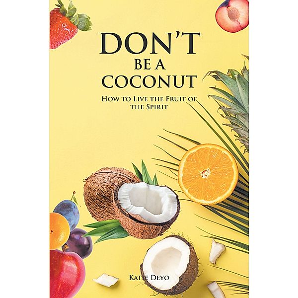 DON'T BE A COCONUT: How to Live the Fruit of the Spirit, Katie Deyo