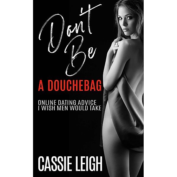 Don't Be A Douchebag: Online Dating Advice I Wish Men Would Take (Dating for Men, #2) / Dating for Men, Cassie Leigh