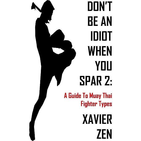 Don't Be An Idiot When You Spar 2: A Guide To Muay Thai Fighter Types / Don't Be An Idiot When You Spar, Xavier Zen
