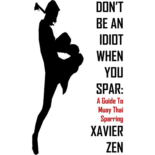 Don't Be An Idiot When You Spar: A Guide To Muay Thai Sparring / Don't Be An Idiot When You Spar, Xavier Zen